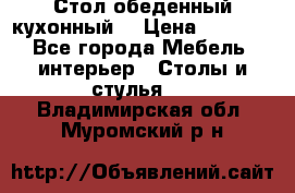 Стол обеденный кухонный  › Цена ­ 8 500 - Все города Мебель, интерьер » Столы и стулья   . Владимирская обл.,Муромский р-н